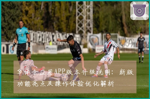 华体会应用APP版本升级说明：新版功能亮点及操作体验优化解析