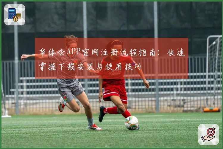 华体会APP官网注册流程指南：快速掌握下载安装与使用技巧