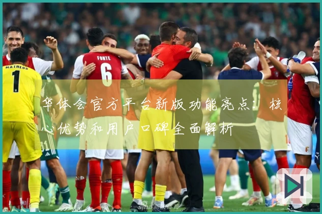 华体会官方平台新版功能亮点：核心优势和用户口碑全面解析