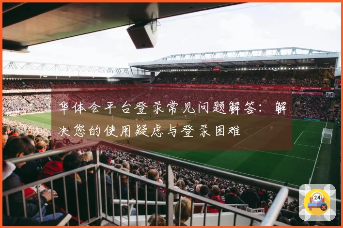 华体会平台登录常见问题解答：解决您的使用疑虑与登录困难