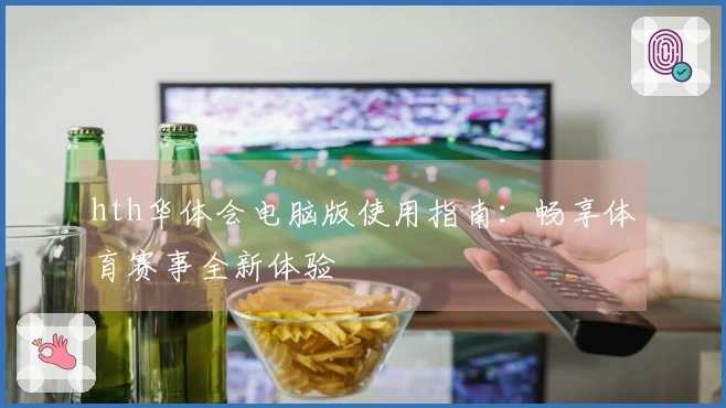 hth华体会电脑版使用指南：畅享体育赛事全新体验