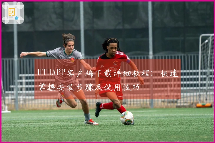 HTHAPP客户端下载详细教程：快速掌握安装步骤及使用技巧