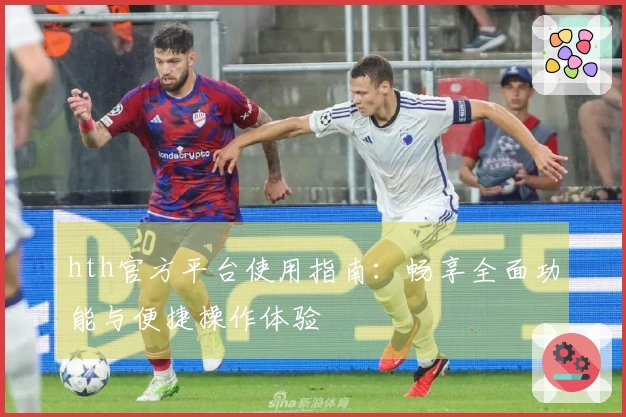 hth官方平台使用指南：畅享全面功能与便捷操作体验