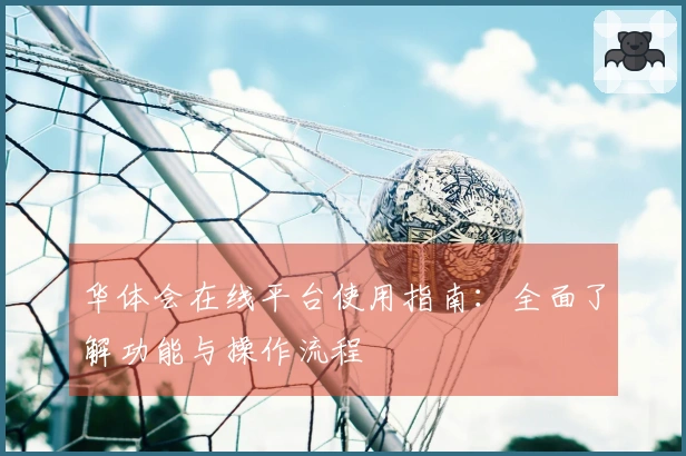 华体会在线平台使用指南：全面了解功能与操作流程
