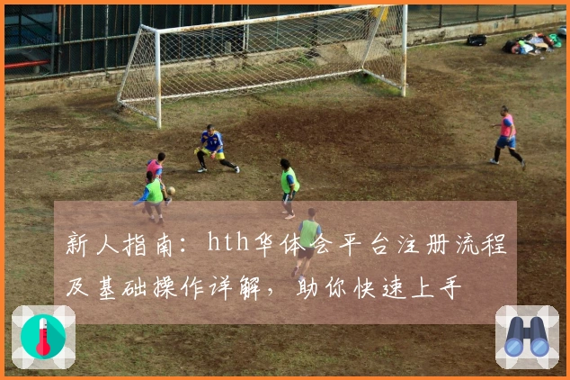 新人指南：hth华体会平台注册流程及基础操作详解，助你快速上手