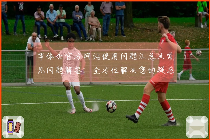 华体会官方网站使用问题汇总及常见问题解答：全方位解决您的疑惑