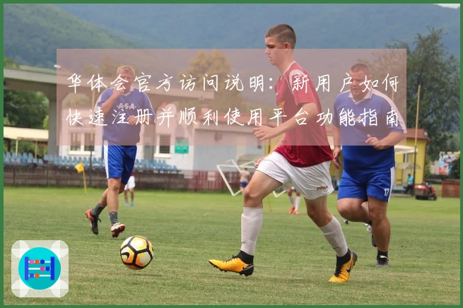 华体会官方访问说明：新用户如何快速注册并顺利使用平台功能指南