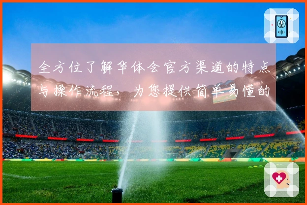 全方位了解华体会官方渠道的特点与操作流程，为您提供简单易懂的使用攻略