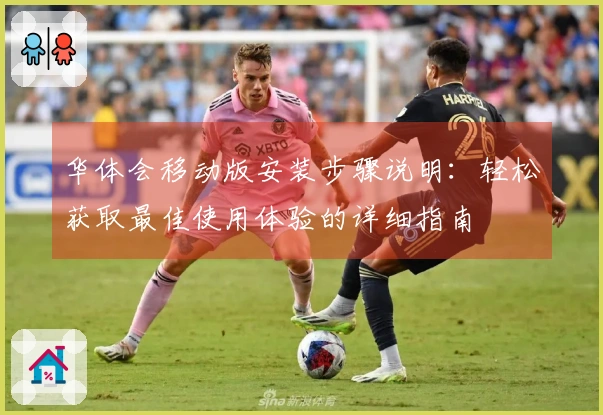 华体会移动版安装步骤说明：轻松获取最佳使用体验的详细指南