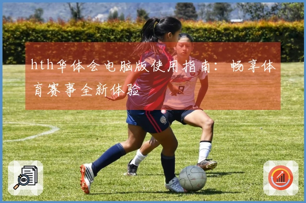 hth华体会电脑版使用指南：畅享体育赛事全新体验