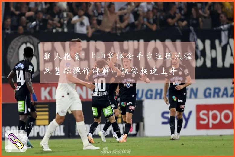 新人指南：hth华体会平台注册流程及基础操作详解，助你快速上手