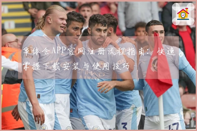 华体会APP官网注册流程指南：快速掌握下载安装与使用技巧