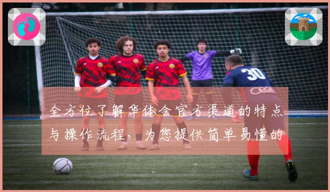 全方位了解华体会官方渠道的特点与操作流程，为您提供简单易懂的使用攻略