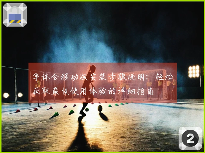 华体会移动版安装步骤说明：轻松获取最佳使用体验的详细指南