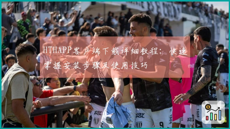 HTHAPP客户端下载详细教程：快速掌握安装步骤及使用技巧