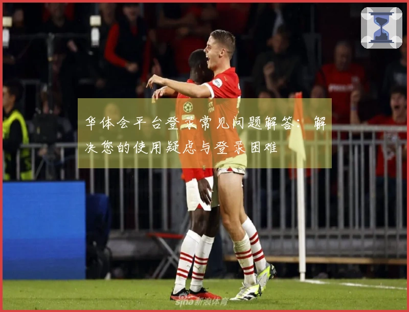 华体会平台登录常见问题解答：解决您的使用疑虑与登录困难