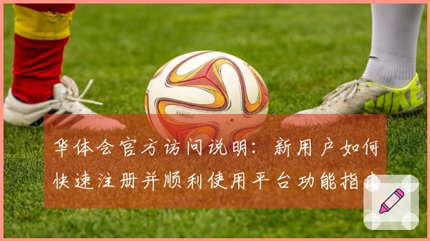 华体会官方访问说明：新用户如何快速注册并顺利使用平台功能指南