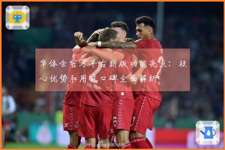 华体会官方平台新版功能亮点：核心优势和用户口碑全面解析