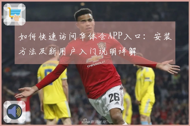 如何快速访问华体会APP入口：安装方法及新用户入门说明详解