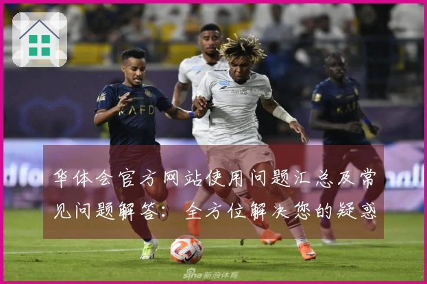 华体会官方网站使用问题汇总及常见问题解答：全方位解决您的疑惑